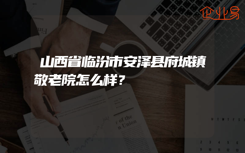 山西省临汾市安泽县府城镇敬老院怎么样？