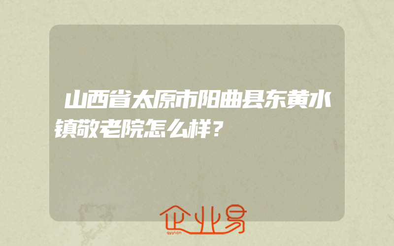 山西省太原市阳曲县东黄水镇敬老院怎么样？