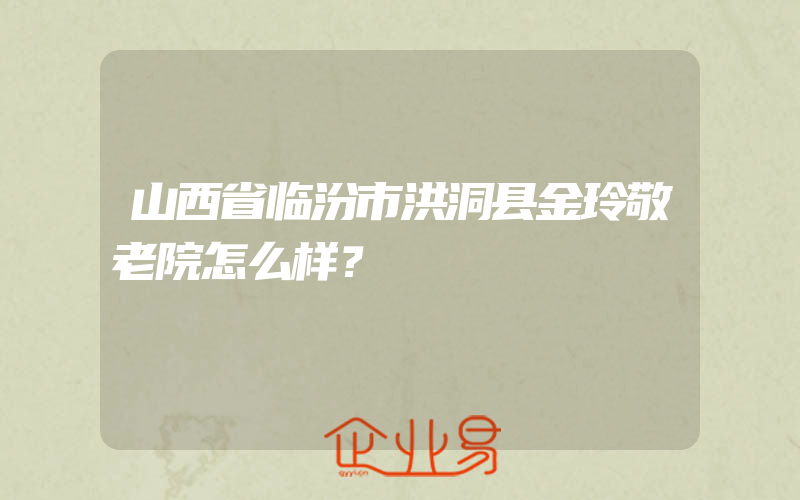 山西省临汾市洪洞县金玲敬老院怎么样？