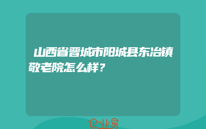 山西省晋城市阳城县东冶镇敬老院怎么样？