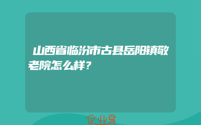 山西省临汾市古县岳阳镇敬老院怎么样？