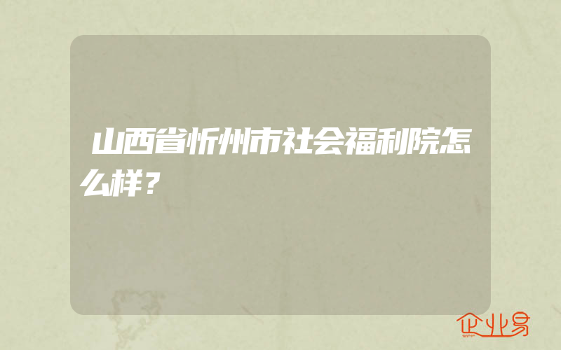 山西省忻州市社会福利院怎么样？