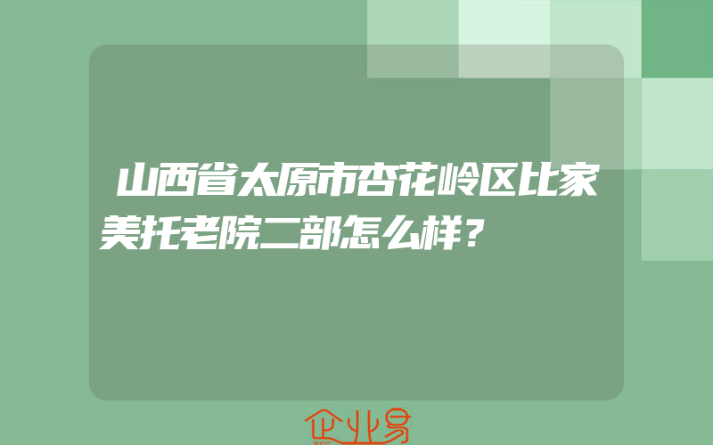 山西省太原市杏花岭区比家美托老院二部怎么样？