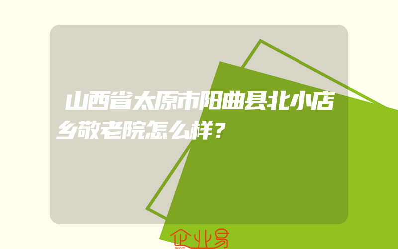 山西省太原市阳曲县北小店乡敬老院怎么样？