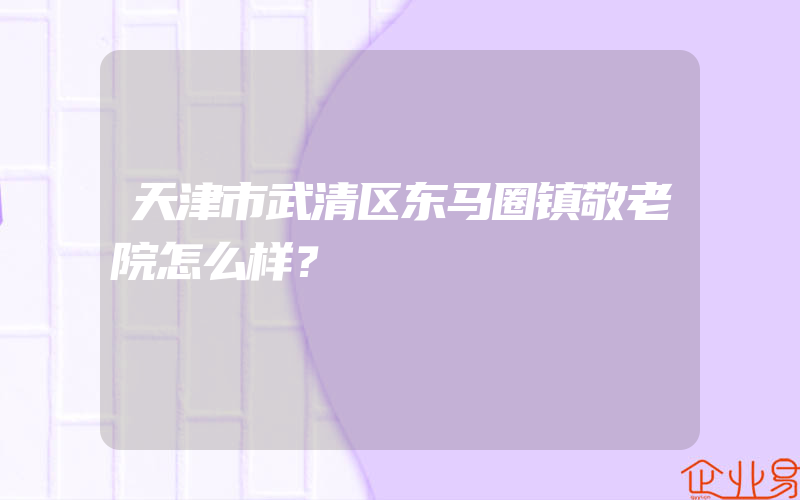 天津市武清区东马圈镇敬老院怎么样？