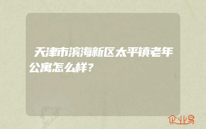 天津市滨海新区太平镇老年公寓怎么样？