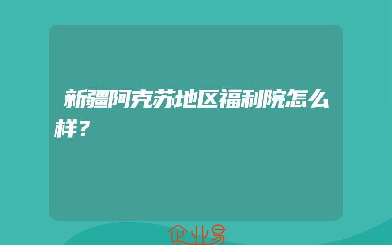 新疆阿克苏地区福利院怎么样？