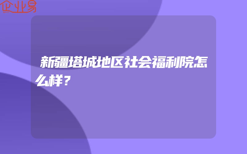 新疆塔城地区社会福利院怎么样？