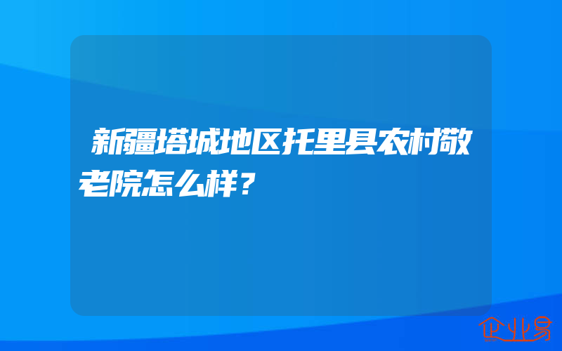 新疆塔城地区托里县农村敬老院怎么样？