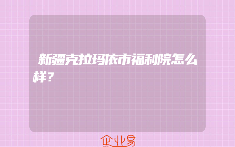 新疆克拉玛依市福利院怎么样？