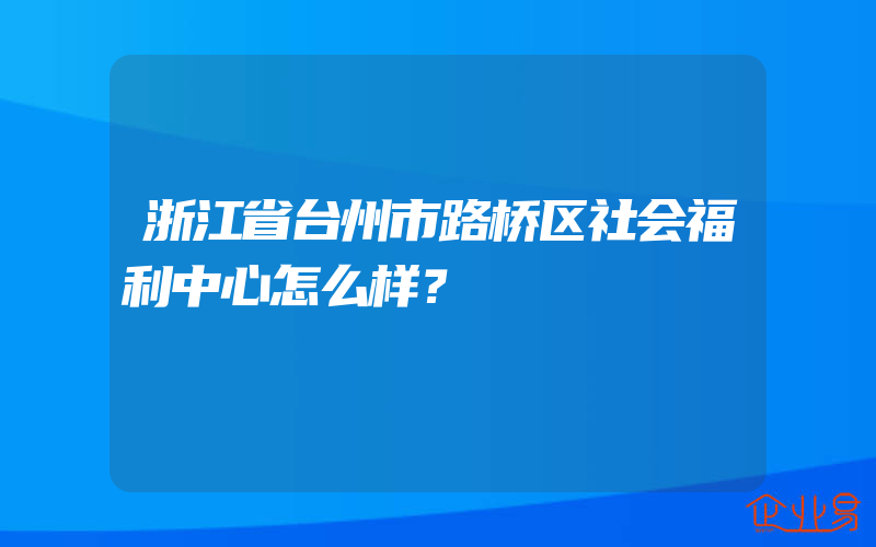 浙江省台州市路桥区社会福利中心怎么样？