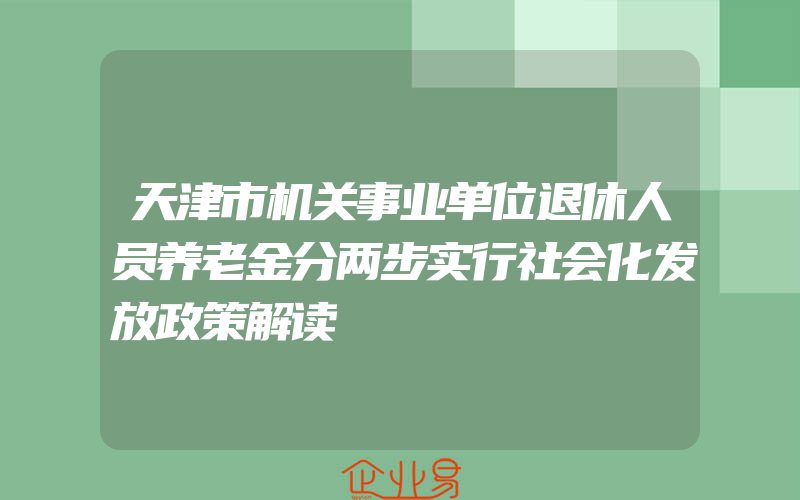 天津市机关事业单位退休人员养老金分两步实行社会化发放政策解读