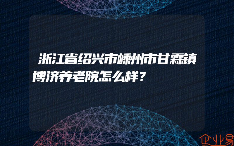 浙江省绍兴市嵊州市甘霖镇博济养老院怎么样？