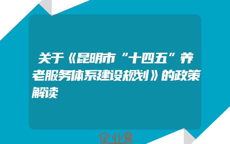 关于《昆明市“十四五”养老服务体系建设规划》的政策解读