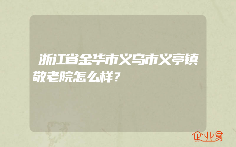 浙江省金华市义乌市义亭镇敬老院怎么样？