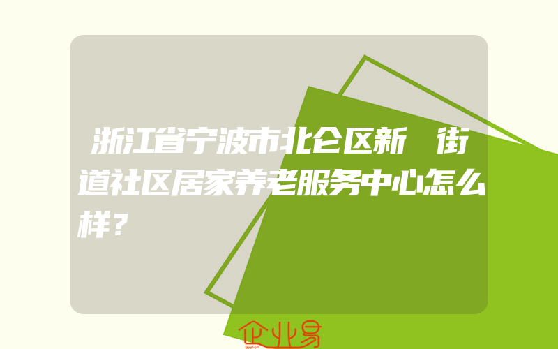 浙江省宁波市北仑区新碶街道社区居家养老服务中心怎么样？