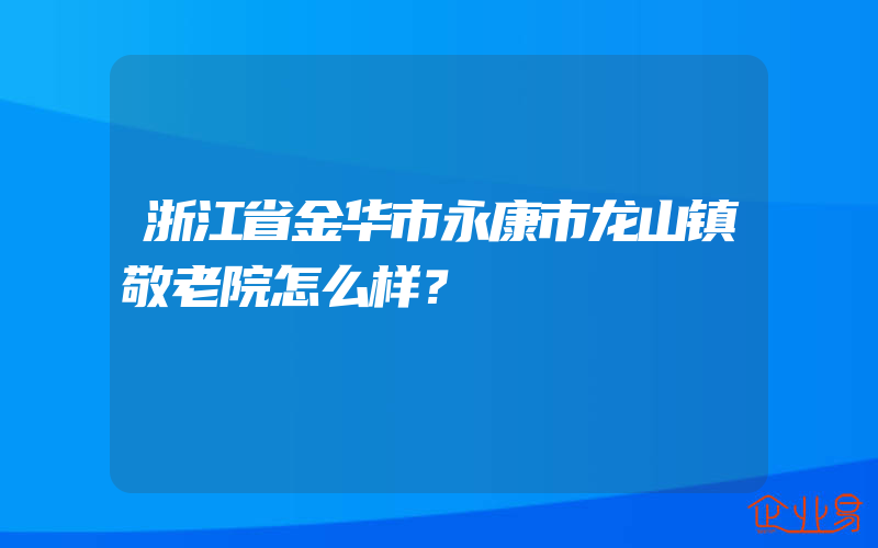 浙江省金华市永康市龙山镇敬老院怎么样？