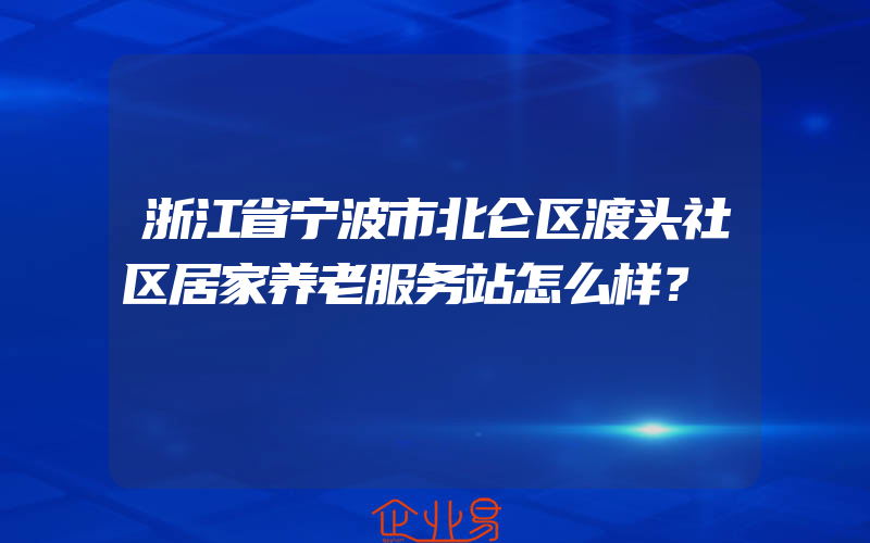 浙江省宁波市北仑区渡头社区居家养老服务站怎么样？