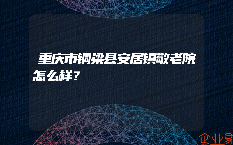 重庆市铜梁县安居镇敬老院怎么样？