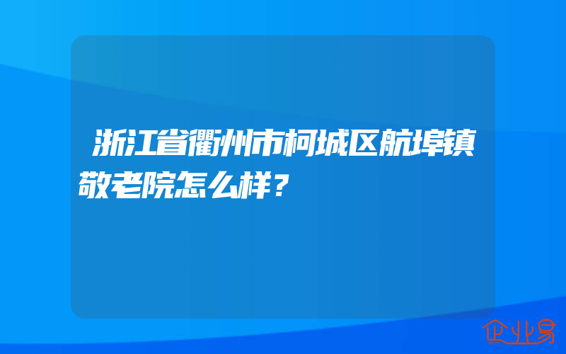 浙江省衢州市柯城区航埠镇敬老院怎么样？