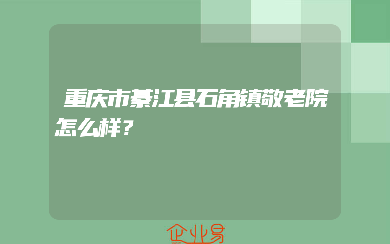 重庆市綦江县石角镇敬老院怎么样？