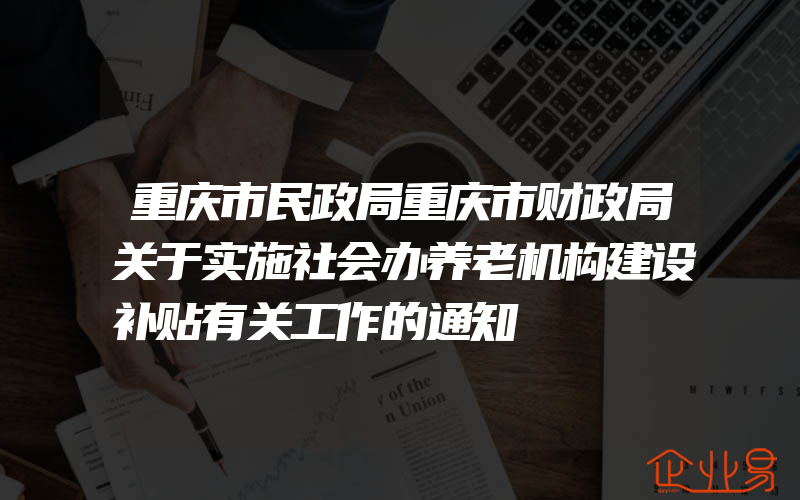 重庆市民政局重庆市财政局关于实施社会办养老机构建设补贴有关工作的通知