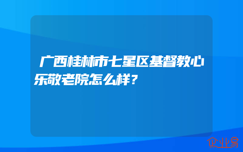 广西桂林市七星区基督教心乐敬老院怎么样？