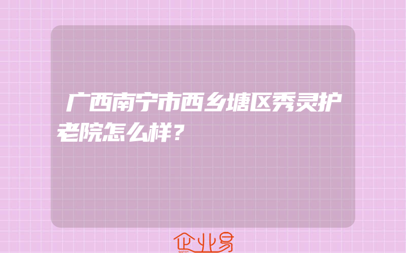 广西南宁市西乡塘区秀灵护老院怎么样？