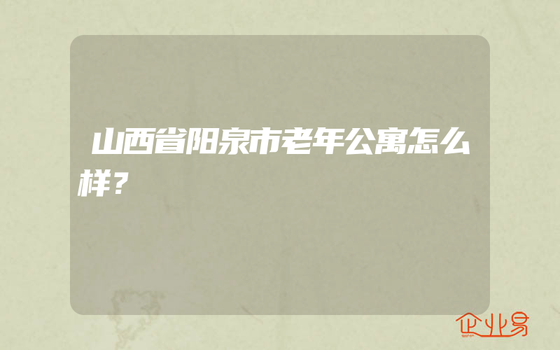 山西省阳泉市老年公寓怎么样？