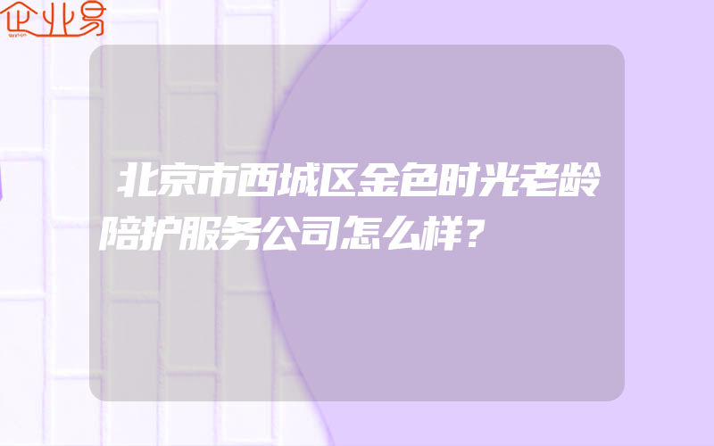 北京市西城区金色时光老龄陪护服务公司怎么样？