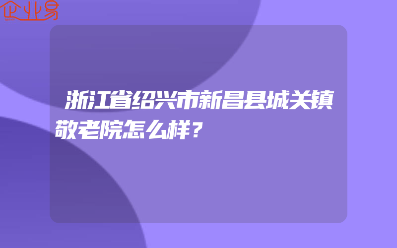 浙江省绍兴市新昌县城关镇敬老院怎么样？