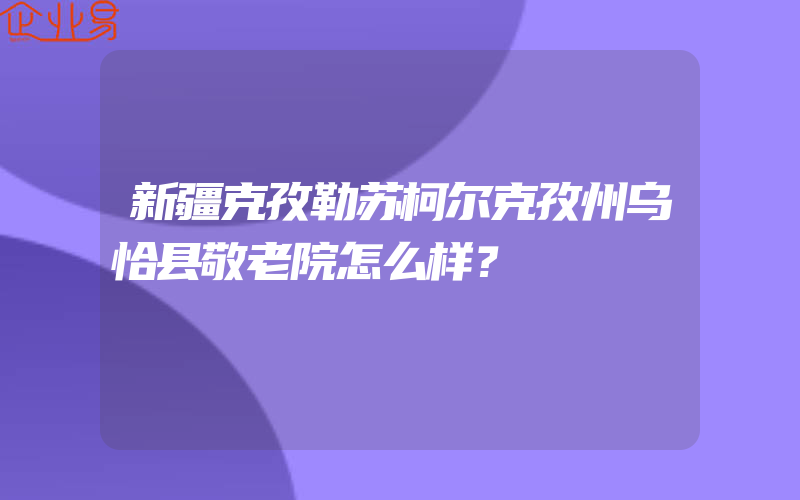 新疆克孜勒苏柯尔克孜州乌恰县敬老院怎么样？