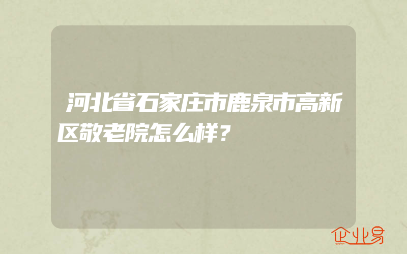 河北省石家庄市鹿泉市高新区敬老院怎么样？