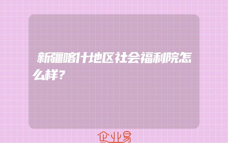 新疆喀什地区社会福利院怎么样？