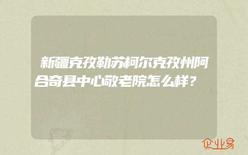 新疆克孜勒苏柯尔克孜州阿合奇县中心敬老院怎么样？