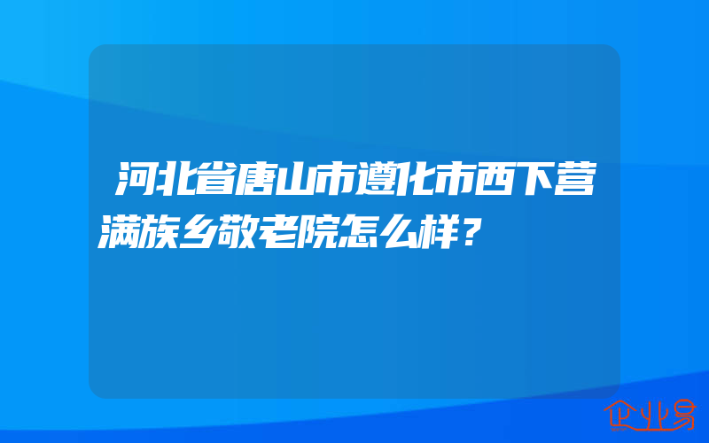 河北省唐山市遵化市西下营满族乡敬老院怎么样？