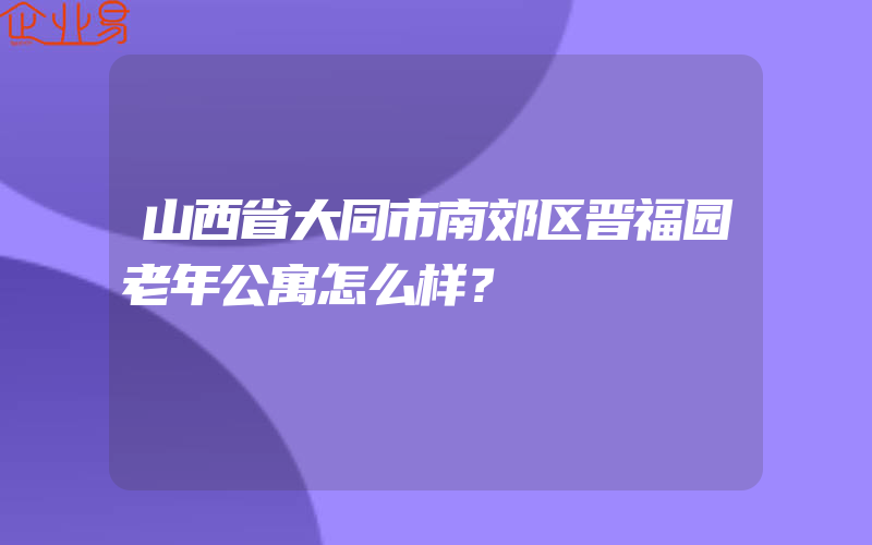 山西省大同市南郊区晋福园老年公寓怎么样？