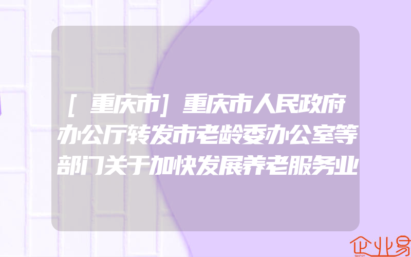 [重庆市]重庆市人民政府办公厅转发市老龄委办公室等部门关于加快发展养老服务业意见的通知