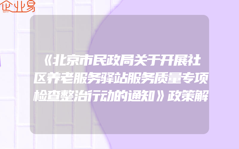 《北京市民政局关于开展社区养老服务驿站服务质量专项检查整治行动的通知》政策解读