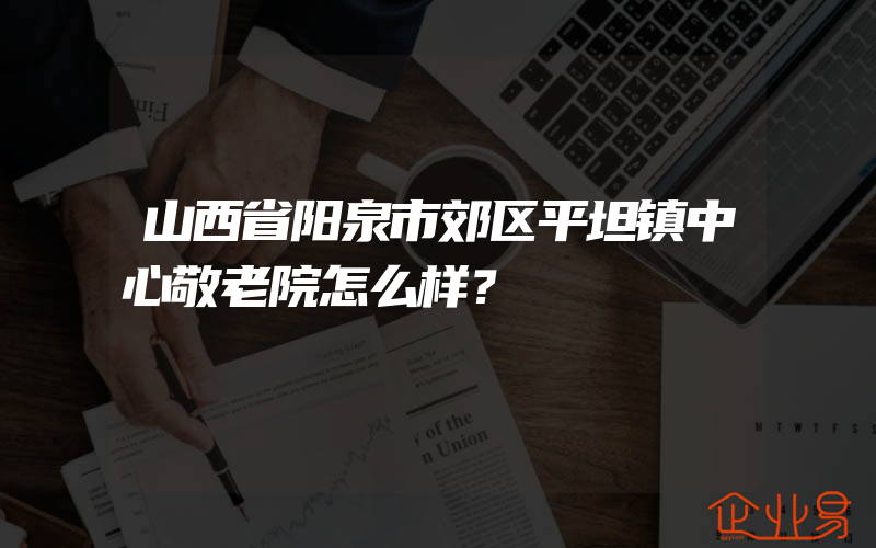 山西省阳泉市郊区平坦镇中心敬老院怎么样？