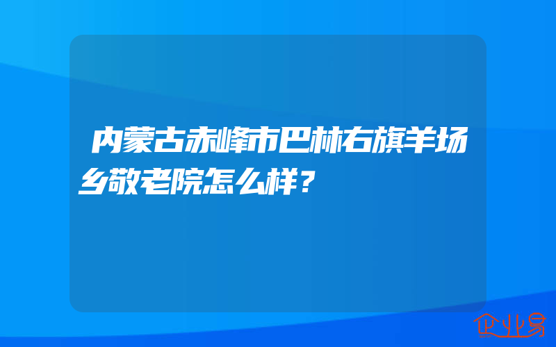 内蒙古赤峰市巴林右旗羊场乡敬老院怎么样？