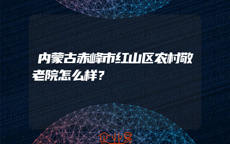 内蒙古赤峰市红山区农村敬老院怎么样？