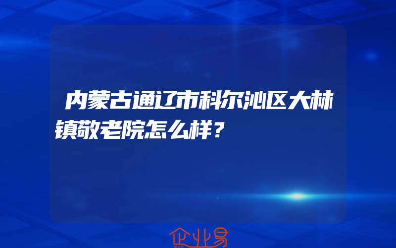 内蒙古通辽市科尔沁区大林镇敬老院怎么样？