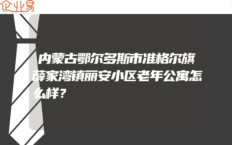 内蒙古鄂尔多斯市准格尔旗薛家湾镇丽安小区老年公寓怎么样？