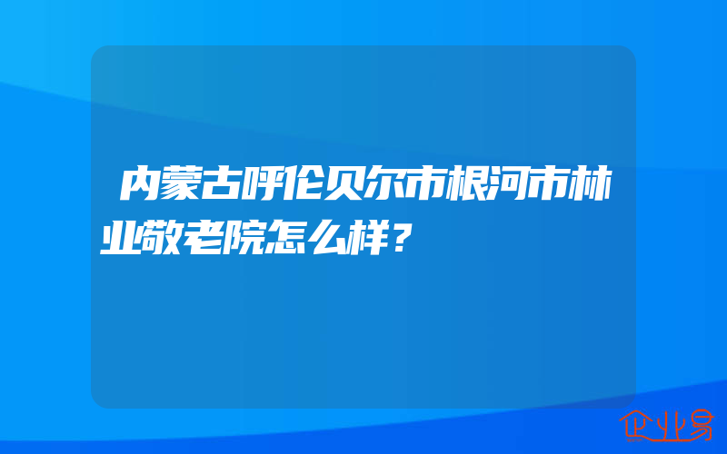 内蒙古呼伦贝尔市根河市林业敬老院怎么样？