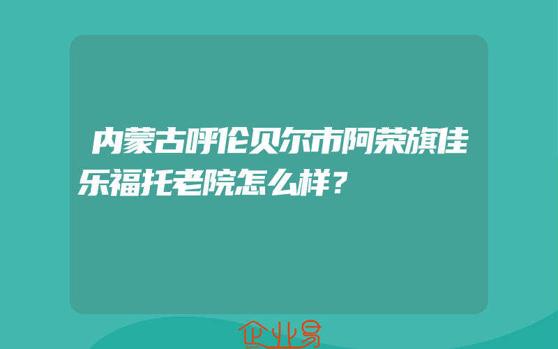 内蒙古呼伦贝尔市阿荣旗佳乐福托老院怎么样？