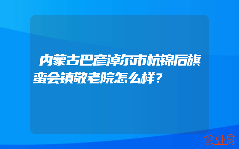 内蒙古巴彦淖尔市杭锦后旗蛮会镇敬老院怎么样？