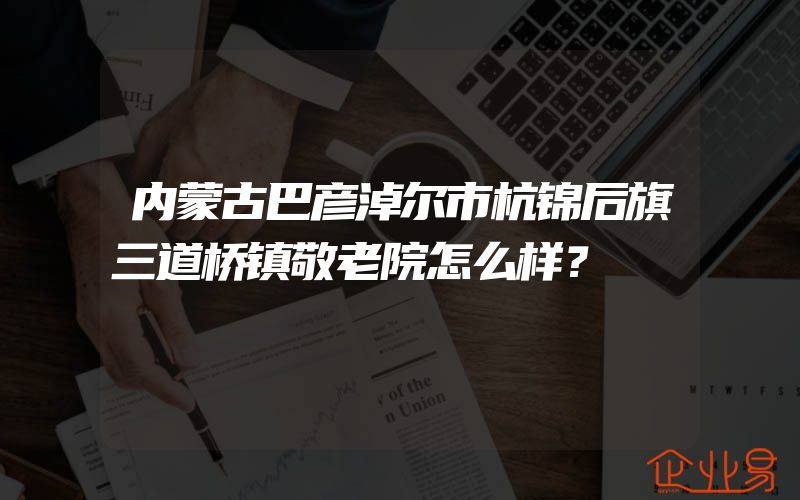 内蒙古巴彦淖尔市杭锦后旗三道桥镇敬老院怎么样？