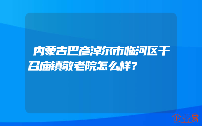 内蒙古巴彦淖尔市临河区干召庙镇敬老院怎么样？