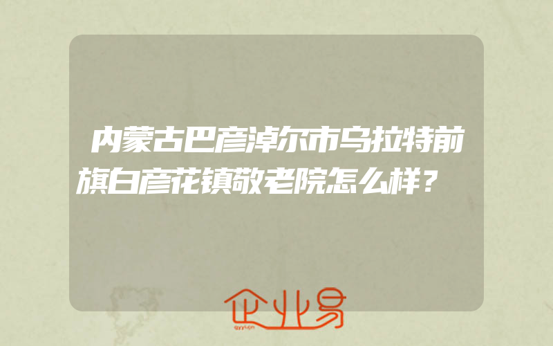 内蒙古巴彦淖尔市乌拉特前旗白彦花镇敬老院怎么样？